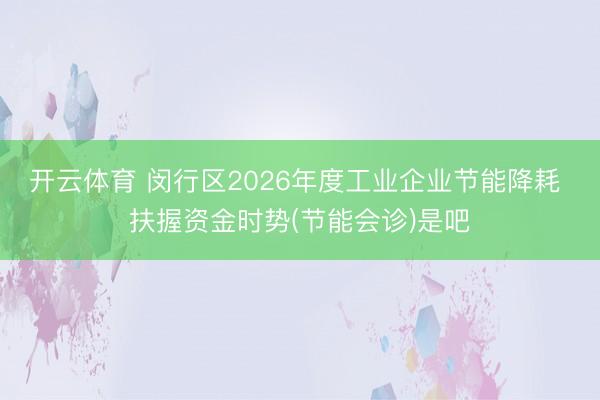 开云体育 闵行区2026年度工业企业节能降耗 扶握资金时势(节能会诊)是吧