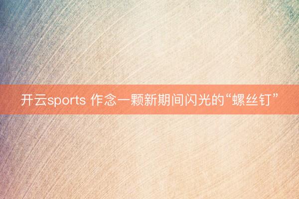 开云sports 作念一颗新期间闪光的“螺丝钉”