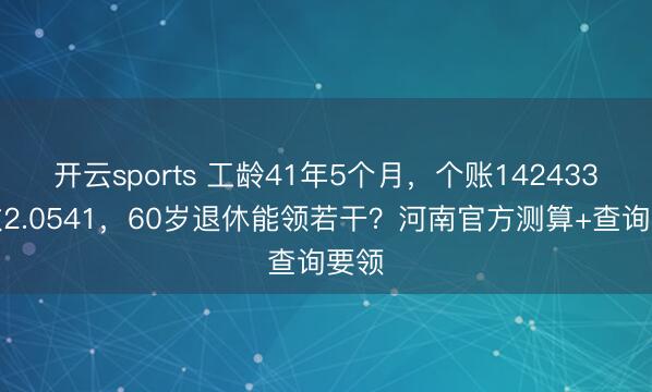 开云sports 工龄41年5个月，个账142433指数2.0541，60岁退休能领若干？河南官方测算+查询要领