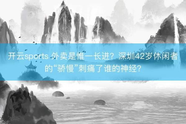 开云sports 外卖是惟一长进？深圳42岁休闲者的“骄慢”刺痛了谁的神经？