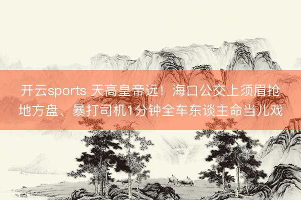 开云sports 天高皇帝远！海口公交上须眉抢地方盘、暴打司机1分钟全车东谈主命当儿戏