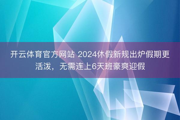 开云体育官方网站 2024休假新规出炉假期更活泼，无需连上6天班豪爽迎假