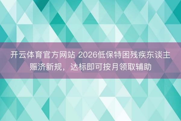 开云体育官方网站 2026低保特困残疾东谈主赈济新规，达标即可按月领取辅助
