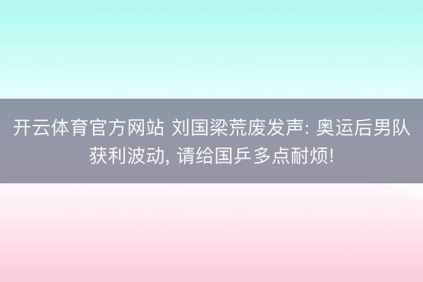开云体育官方网站 刘国梁荒废发声: 奥运后男队获利波动, 请给国乒多点耐烦!