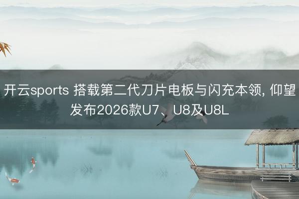 开云sports 搭载第二代刀片电板与闪充本领, 仰望发布2026款U7、U8及U8L