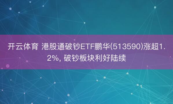 开云体育 港股通破钞ETF鹏华(513590)涨超1.2%， 破钞板块利好陆续