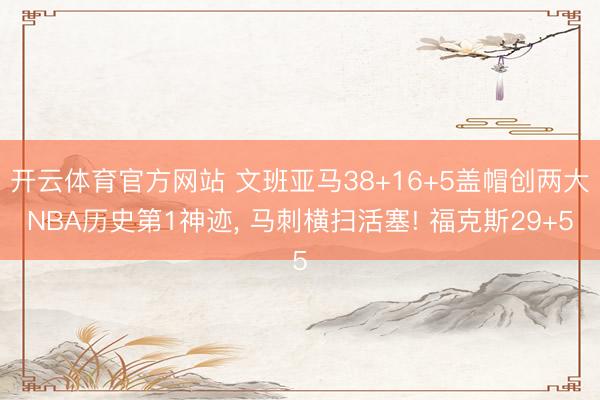 开云体育官方网站 文班亚马38+16+5盖帽创两大NBA历史第1神迹, 马刺横扫活塞! 福克斯29+5