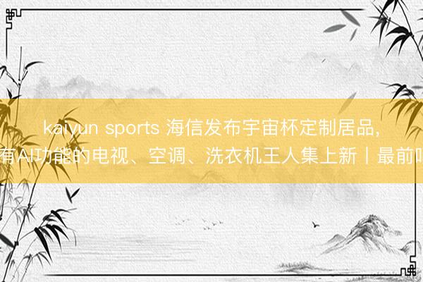 kaiyun sports 海信发布宇宙杯定制居品， 有AI功能的电视、空调、洗衣机王人集上新丨最前哨