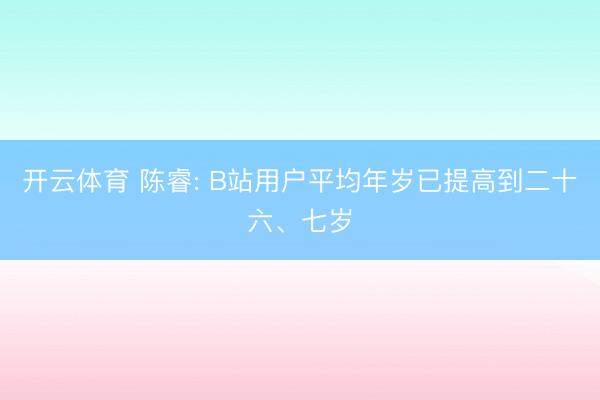 开云体育 陈睿: B站用户平均年岁已提高到二十六、七岁