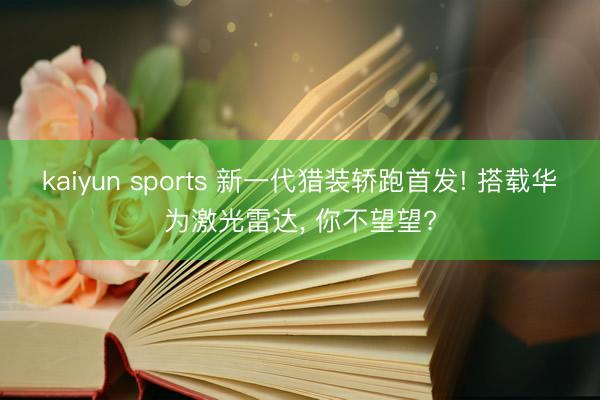 kaiyun sports 新一代猎装轿跑首发! 搭载华为激光雷达， 你不望望?
