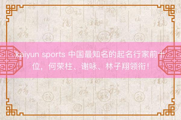 kaiyun sports 中国最知名的起名行家前十位，何荣柱、谢咏、林子翔领衔！
