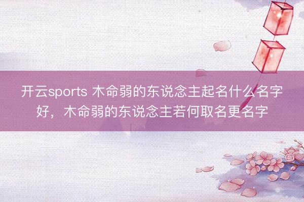 开云sports 木命弱的东说念主起名什么名字好，木命弱的东说念主若何取名更名字