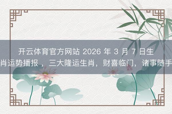 开云体育官方网站 2026 年 3 月 7 日生肖运势播报 ，三大隆运生肖，财喜临门，诸事随手