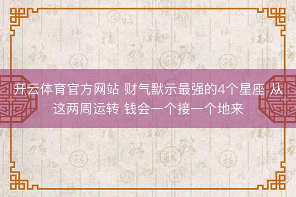 开云体育官方网站 财气默示最强的4个星座 从这两周运转 钱会一个接一个地来