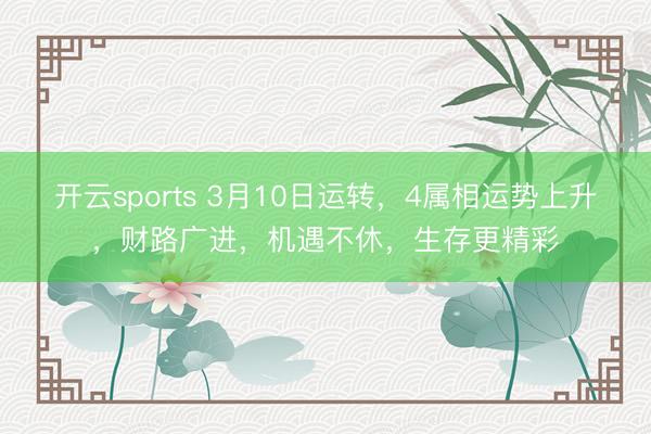 开云sports 3月10日运转，4属相运势上升，财路广进，机遇不休，生存更精彩
