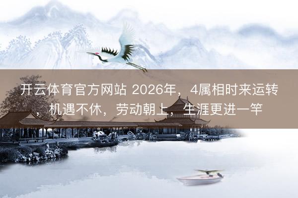 开云体育官方网站 2026年，4属相时来运转，机遇不休，劳动朝上，生涯更进一竿