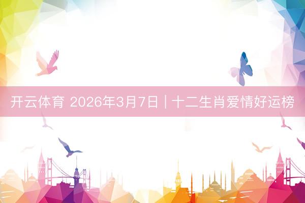 开云体育 2026年3月7日 | 十二生肖爱情好运榜