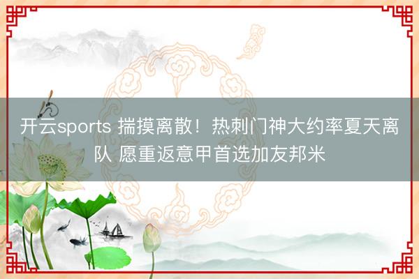 开云sports 揣摸离散！热刺门神大约率夏天离队 愿重返意甲首选加友邦米