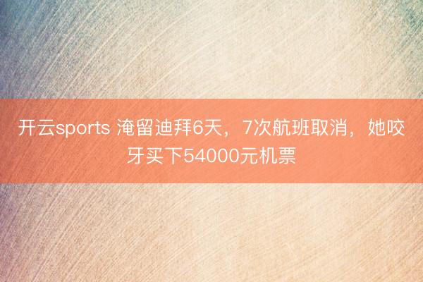 开云sports 淹留迪拜6天,7次航班取消,她咬牙买下54000元机票