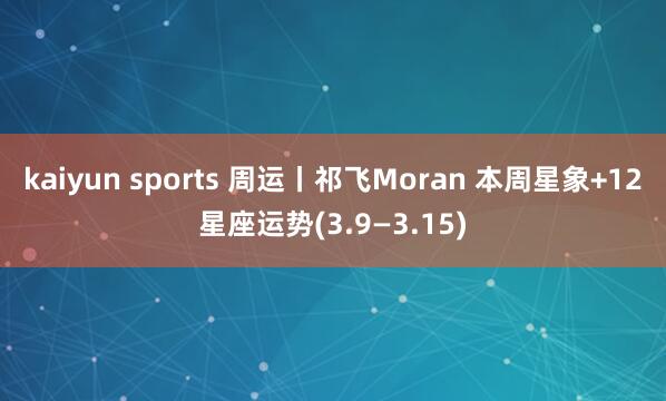 kaiyun sports 周运丨祁飞Moran 本周星象+12星座运势(3.9—3.15)