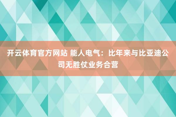 开云体育官方网站 能人电气：比年来与比亚迪公司无胜仗业务合营