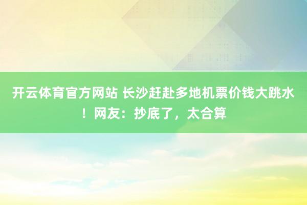 开云体育官方网站 长沙赶赴多地机票价钱大跳水！网友：抄底了，太合算
