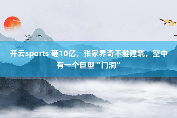 开云sports 砸10亿，张家界奇不雅建筑，空中有一个巨型“门洞”