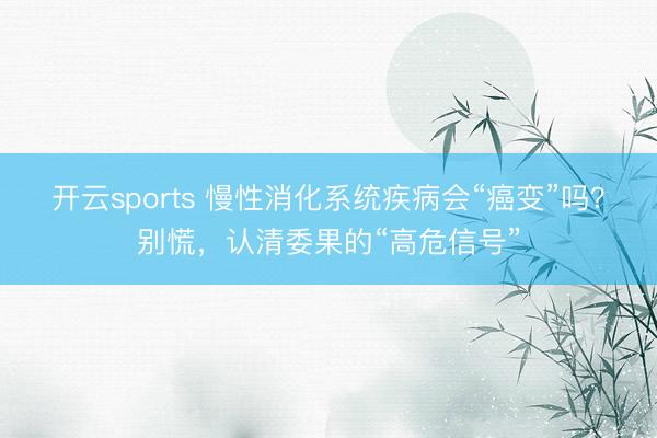 开云sports 慢性消化系统疾病会“癌变”吗？别慌，认清委果的“高危信号”