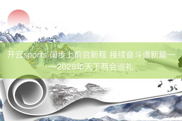 开云sports 阔步上前启新程 接续奋斗谱新篇——2026年天下两会巡礼