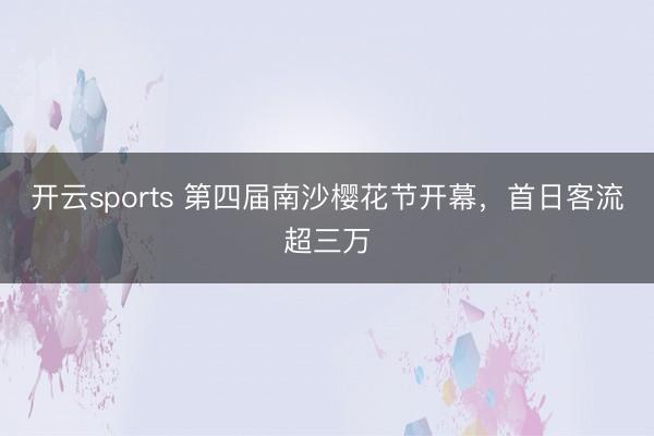 开云sports 第四届南沙樱花节开幕,首日客流超三万