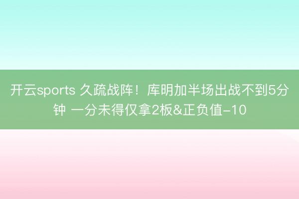 开云sports 久疏战阵！库明加半场出战不到5分钟 一分未得仅拿2板&正负值-10