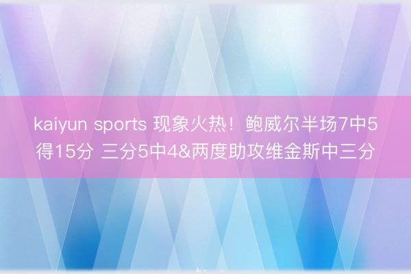 kaiyun sports 现象火热！鲍威尔半场7中5得15分 三分5中4&两度助攻维金斯中三分