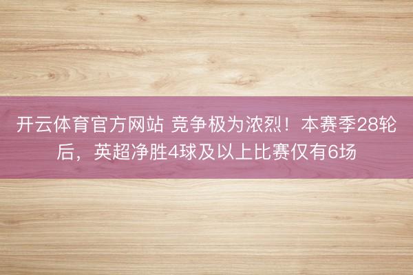 开云体育官方网站 竞争极为浓烈！本赛季28轮后，英超净胜4球及以上比赛仅有6场