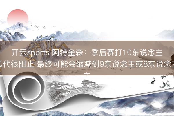 开云sports 阿特金森:季后赛打10东说念主瓜代很阻止 最终可能会缩减到9东说念主或8东说念主