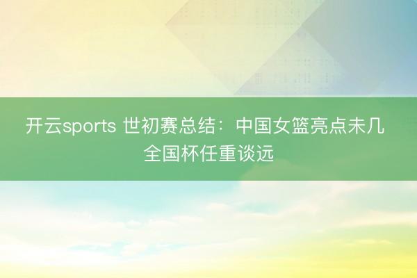 开云sports 世初赛总结：中国女篮亮点未几 全国杯任重谈远