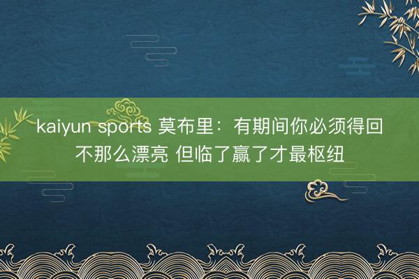 kaiyun sports 莫布里：有期间你必须得回不那么漂亮 但临了赢了才最枢纽