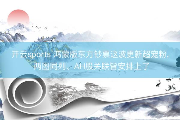开云sports 鸿蒙版东方钞票这波更新超宠粉, 两图同列、AH股关联皆安排上了
