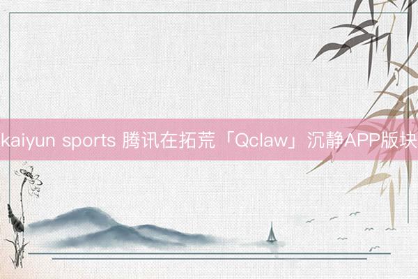 kaiyun sports 腾讯在拓荒「Qclaw」沉静APP版块