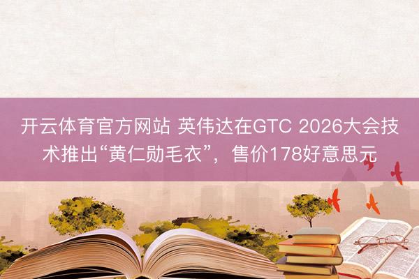 开云体育官方网站 英伟达在GTC 2026大会技术推出“黄仁勋毛衣”，售价178好意思元