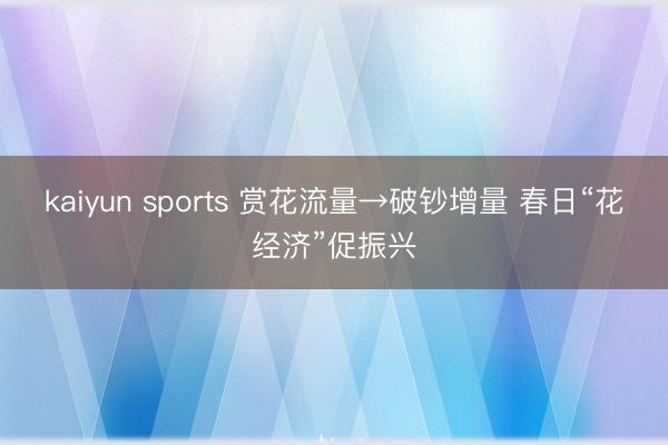 kaiyun sports 赏花流量→破钞增量 春日“花经济”促振兴