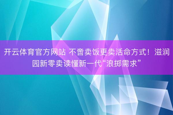开云体育官方网站 不啻卖饭更卖活命方式！滋润园新零卖读懂新一代“浪掷需求”