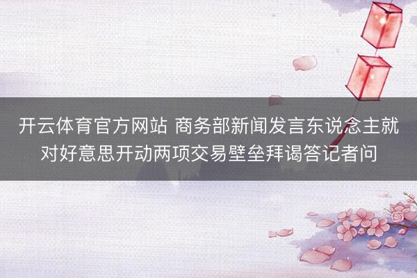 开云体育官方网站 商务部新闻发言东说念主就对好意思开动两项交易壁垒拜谒答记者问