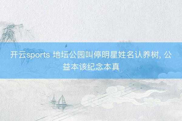 开云sports 地坛公园叫停明星姓名认养树, 公益本该纪念本真