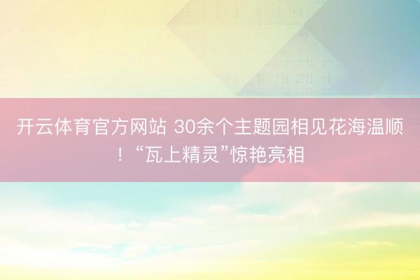 开云体育官方网站 30余个主题园相见花海温顺！“瓦上精灵”惊艳亮相