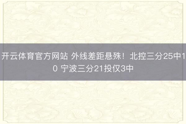 开云体育官方网站 外线差距悬殊！北控三分25中10 宁波三分21投仅3中