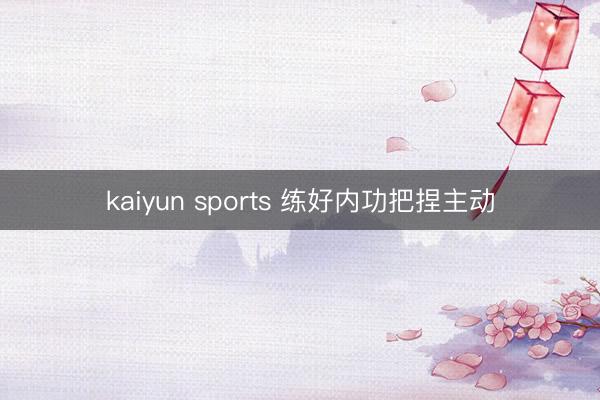 kaiyun sports 练好内功把捏主动