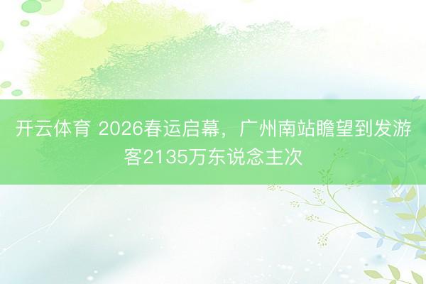 开云体育 2026春运启幕，广州南站瞻望到发游客2135万东说念主次
