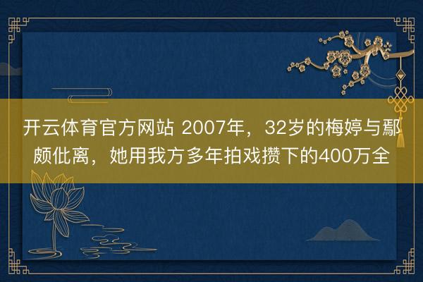 开云体育官方网站 2007年，32岁的梅婷与鄢颇仳离，她用我方多年拍戏攒下的400万全