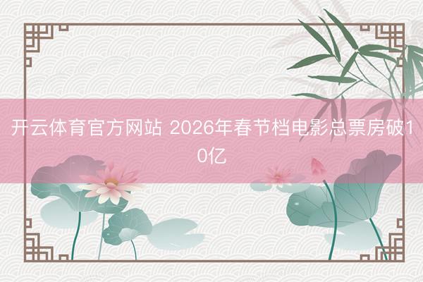 开云体育官方网站 2026年春节档电影总票房破10亿