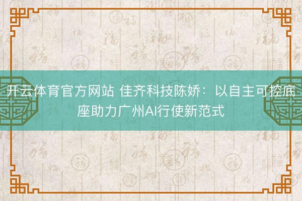 开云体育官方网站 佳齐科技陈娇：以自主可控底座助力广州AI行使新范式